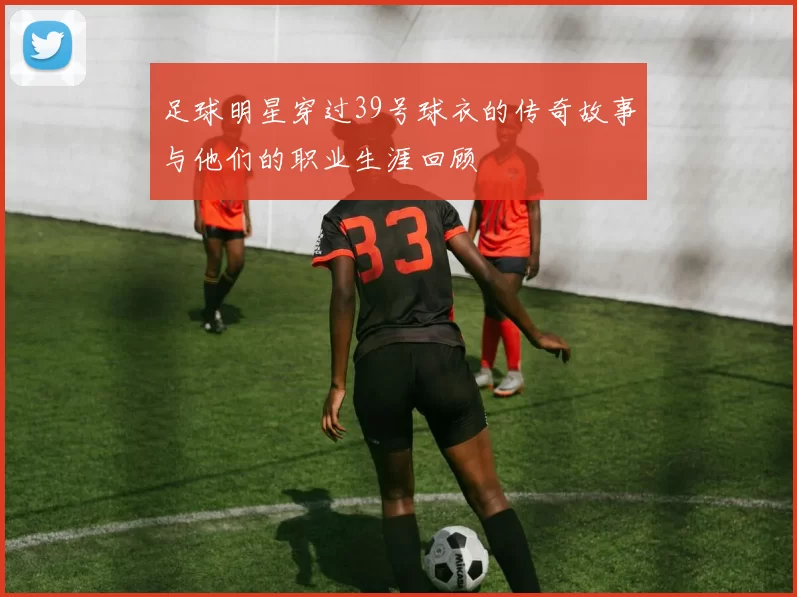 足球明星穿过39号球衣的传奇故事与他们的职业生涯回顾