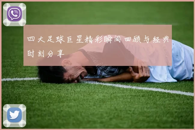 四大足球巨星精彩瞬间回顾与经典时刻分享