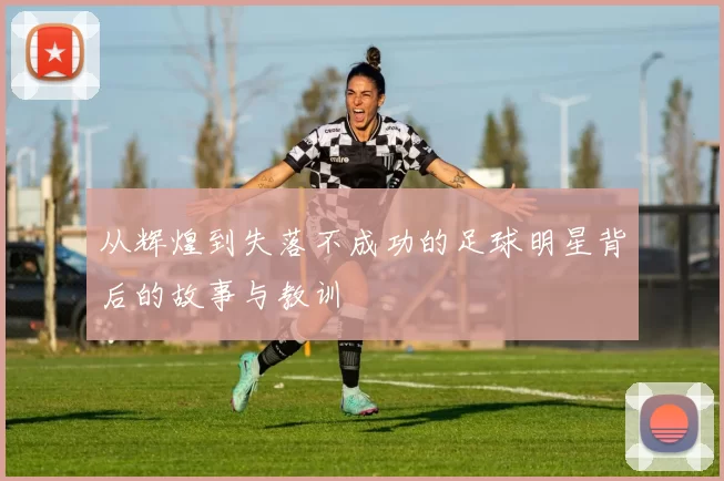 从辉煌到失落不成功的足球明星背后的故事与教训