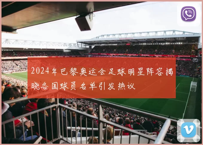 2024年巴黎奥运会足球明星阵容揭晓各国球员名单引发热议