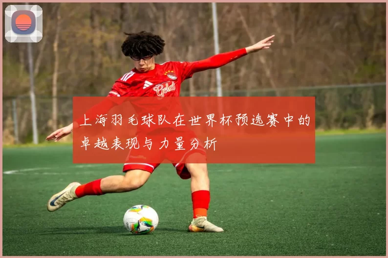 上海羽毛球队在世界杯预选赛中的卓越表现与力量分析