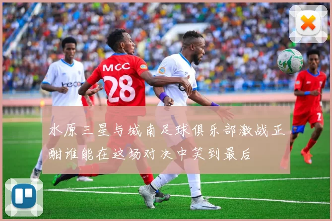 水原三星与城南足球俱乐部激战正酣谁能在这场对决中笑到最后