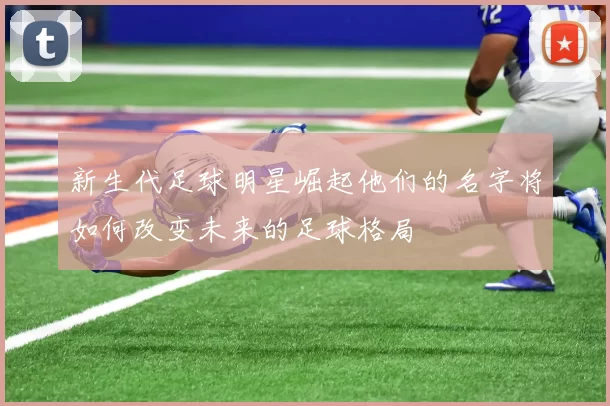 新生代足球明星崛起他们的名字将如何改变未来的足球格局