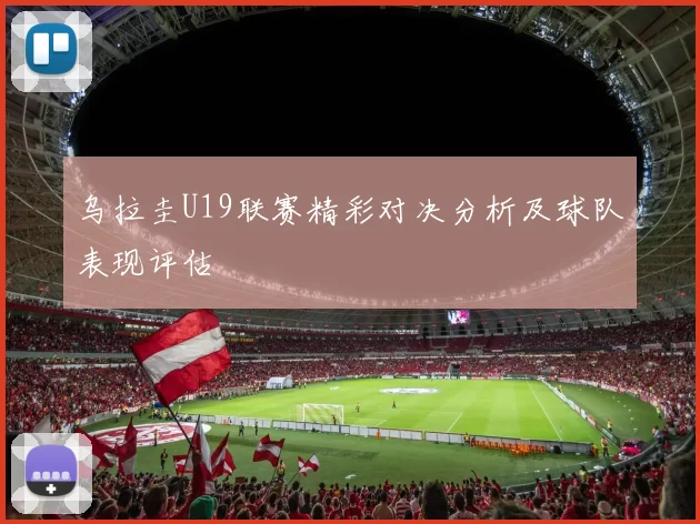 乌拉圭U19联赛精彩对决分析及球队表现评估