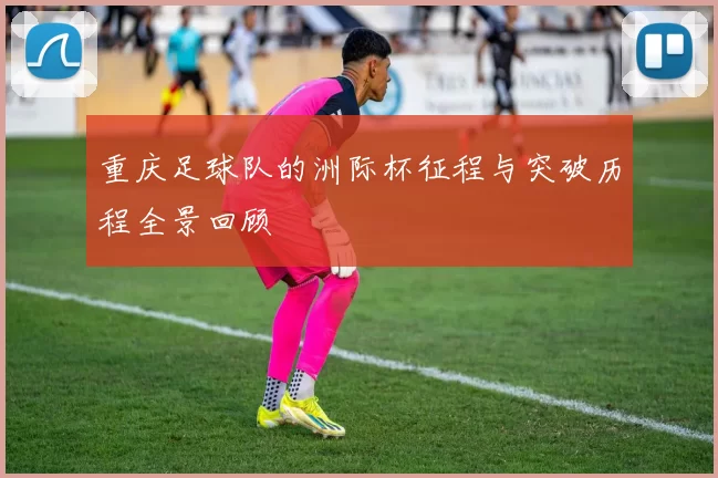 重庆足球队的洲际杯征程与突破历程全景回顾