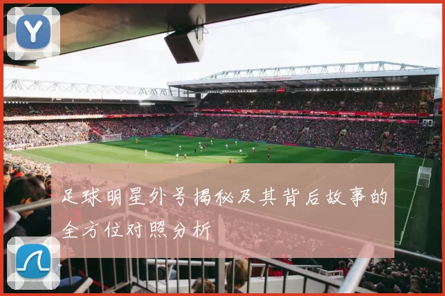 足球明星外号揭秘及其背后故事的全方位对照分析