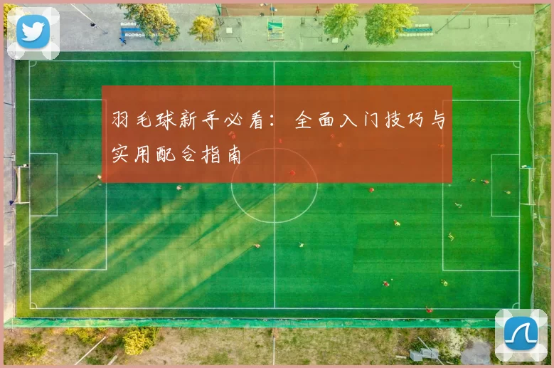 羽毛球新手必看：全面入门技巧与实用配合指南