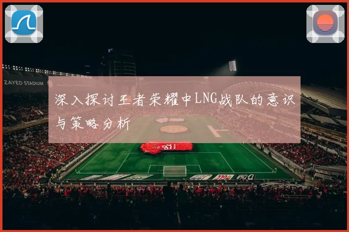 深入探讨王者荣耀中LNG战队的意识与策略分析