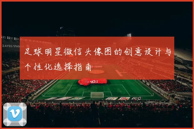 足球明星微信头像图的创意设计与个性化选择指南