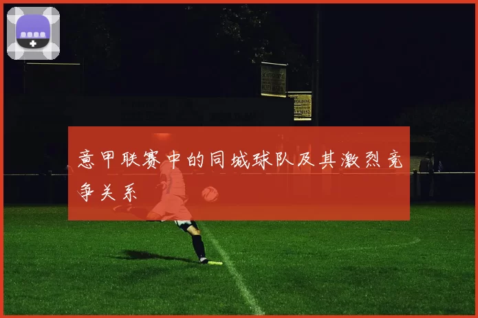 意甲联赛中的同城球队及其激烈竞争关系