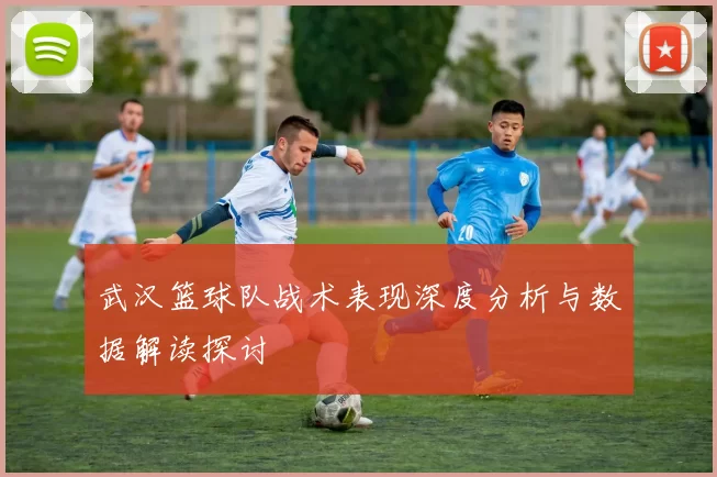 武汉篮球队战术表现深度分析与数据解读探讨