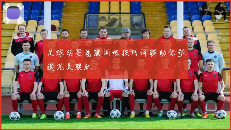 足球明星卷腹训练技巧详解助你塑造完美腹肌