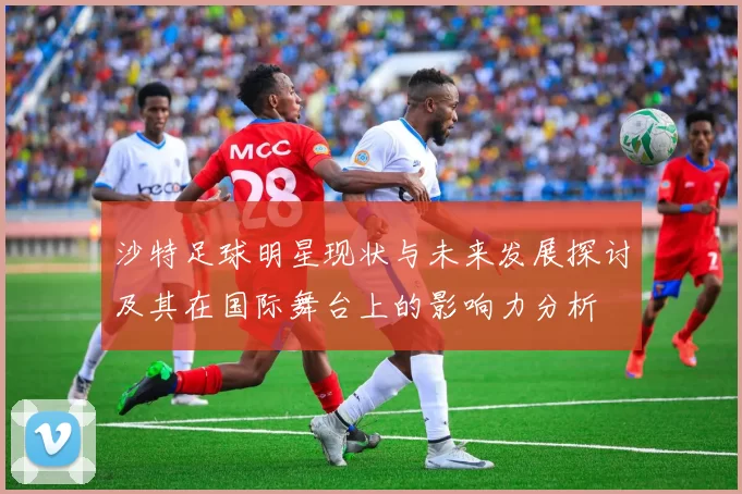 沙特足球明星现状与未来发展探讨及其在国际舞台上的影响力分析