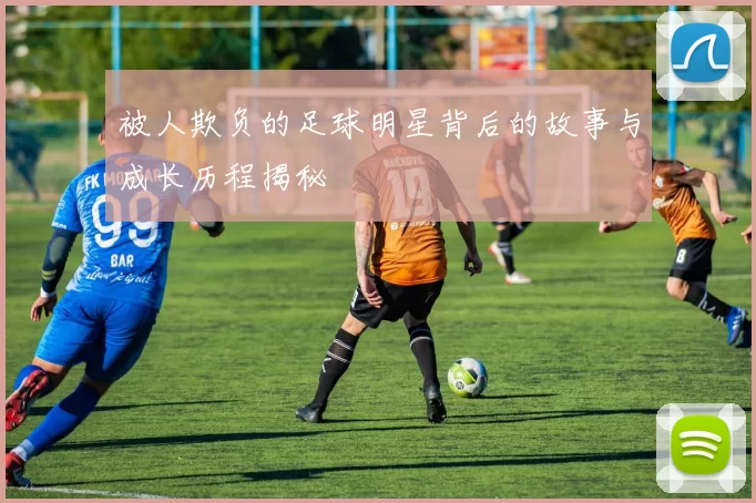 被人欺负的足球明星背后的故事与成长历程揭秘