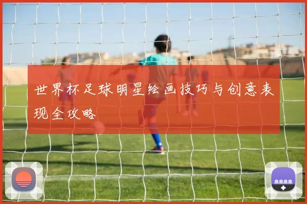 世界杯足球明星绘画技巧与创意表现全攻略