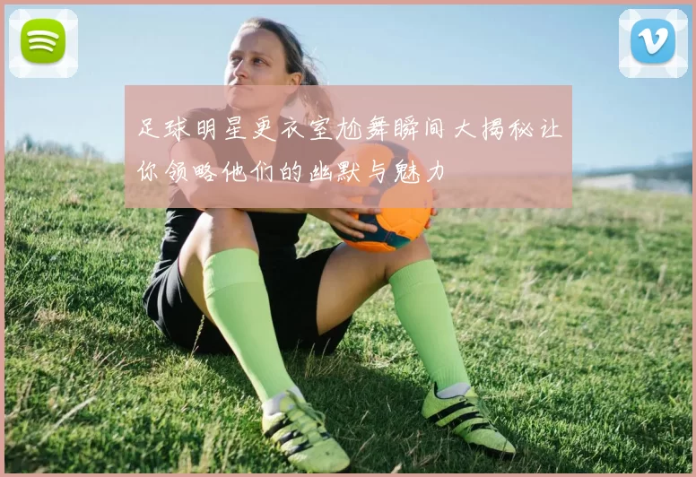 足球明星更衣室尬舞瞬间大揭秘让你领略他们的幽默与魅力