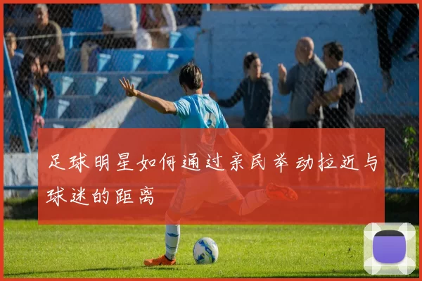 足球明星如何通过亲民举动拉近与球迷的距离
