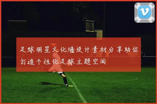 足球明星文化墙设计素材分享助你打造个性化足球主题空间
