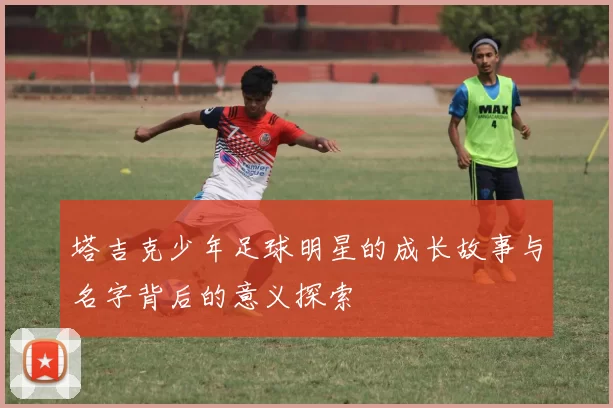 塔吉克少年足球明星的成长故事与名字背后的意义探索
