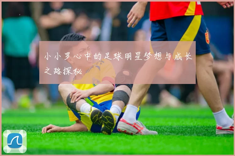 小小罗心中的足球明星梦想与成长之路探秘