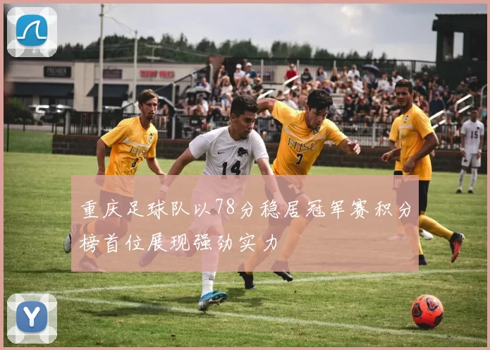 重庆足球队以78分稳居冠军赛积分榜首位展现强劲实力