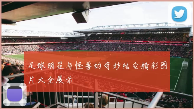 足球明星与怪兽的奇妙结合精彩图片大全展示