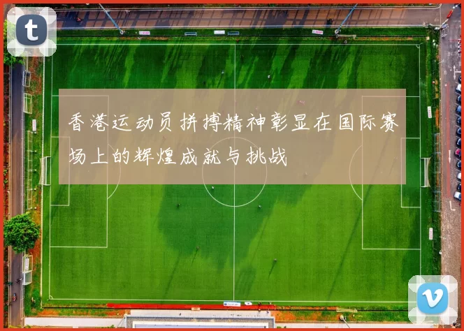 香港运动员拼搏精神彰显在国际赛场上的辉煌成就与挑战