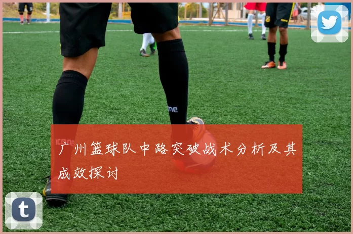 广州篮球队中路突破战术分析及其成效探讨