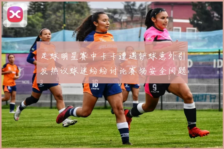 足球明星赛中卡卡遭遇铲球意外引发热议球迷纷纷讨论赛场安全问题