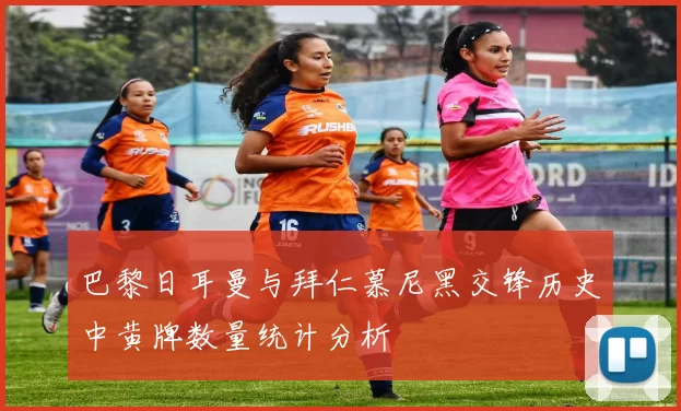 巴黎日耳曼与拜仁慕尼黑交锋历史中黄牌数量统计分析