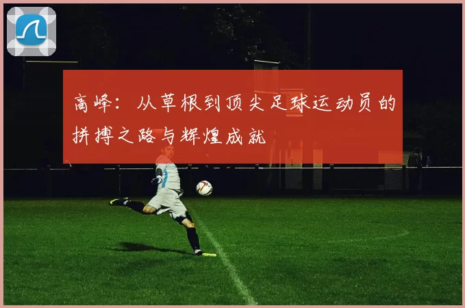 高峰：从草根到顶尖足球运动员的拼搏之路与辉煌成就
