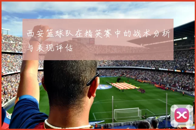 西安篮球队在精英赛中的战术分析与表现评估