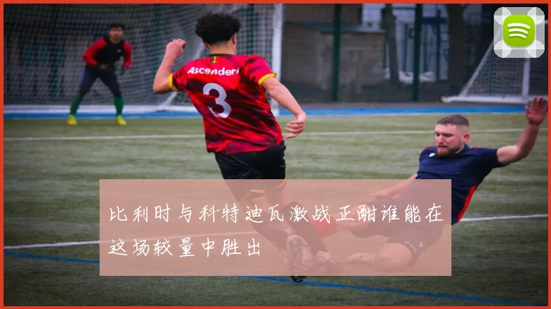 比利时与科特迪瓦激战正酣谁能在这场较量中胜出