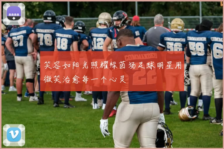 笑容如阳光照耀绿茵场足球明星用微笑治愈每一个心灵