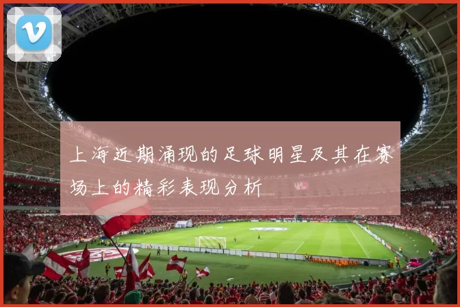上海近期涌现的足球明星及其在赛场上的精彩表现分析