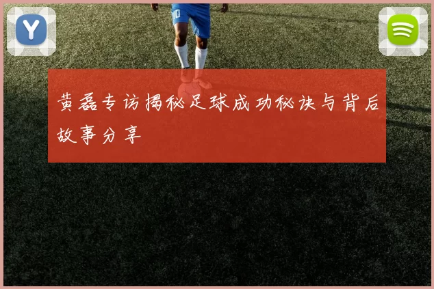 黄磊专访揭秘足球成功秘诀与背后故事分享