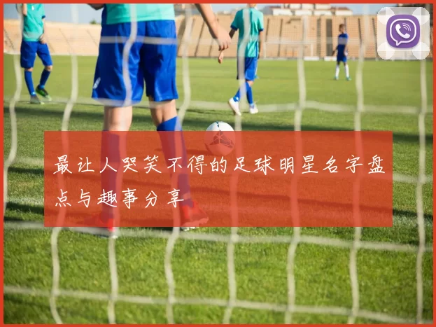 最让人哭笑不得的足球明星名字盘点与趣事分享