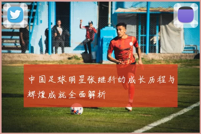 中国足球明星张继科的成长历程与辉煌成就全面解析