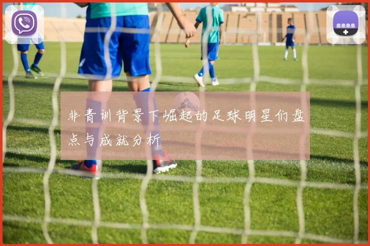非青训背景下崛起的足球明星们盘点与成就分析